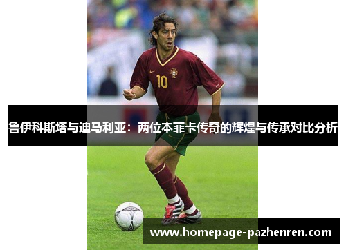 鲁伊科斯塔与迪马利亚：两位本菲卡传奇的辉煌与传承对比分析