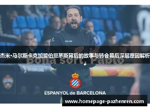 杰米·马尔斯卡克加盟伯恩茅斯背后的故事与转会幕后深层原因解析