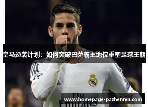 皇马逆袭计划：如何突破巴萨霸主地位重塑足球王朝