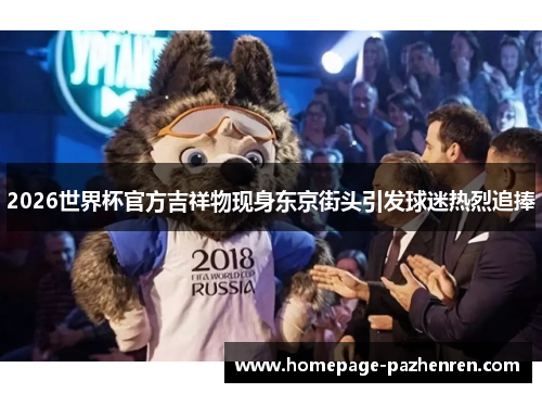 2026世界杯官方吉祥物现身东京街头引发球迷热烈追捧