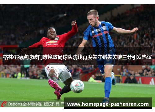 格林伍德点球破门难挽败局球队防线再度失守错失关键三分引发热议