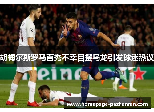 胡梅尔斯罗马首秀不幸自摆乌龙引发球迷热议