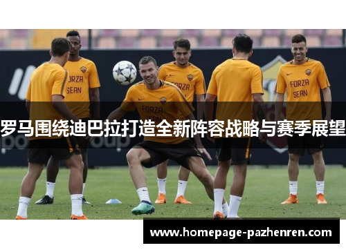 罗马围绕迪巴拉打造全新阵容战略与赛季展望