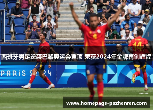 西班牙男足逆袭巴黎奥运会登顶 荣获2024年金牌再创辉煌
