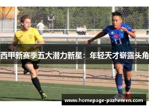 西甲新赛季五大潜力新星：年轻天才崭露头角