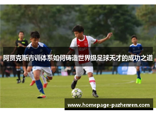 阿贾克斯青训体系如何铸造世界级足球天才的成功之道