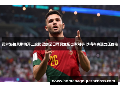 贡萨洛拉莫斯梅开二度助巴黎圣日耳曼主场击败对手 以精彩表现力压群雄